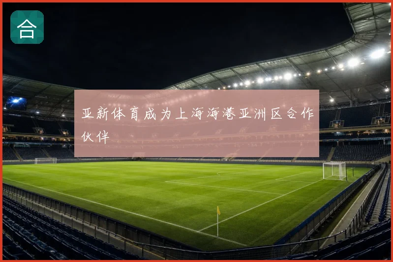 亚新体育成为上海海港亚洲区合作伙伴