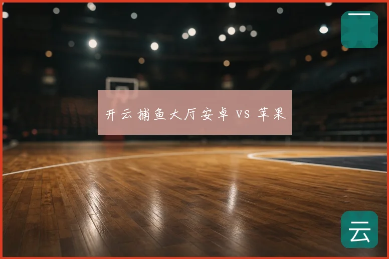 开云捕鱼大厅安卓 vs 苹果