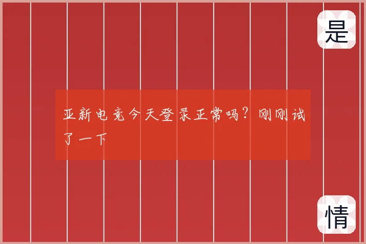 亚新电竞今天登录正常吗?刚刚试了一下